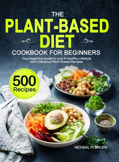 The Plant-Based Diet Cookbook for Beginners : Your Essential Guide to Live A Healthy Lifestyle with 500 Delicious Plant-Based Recipes