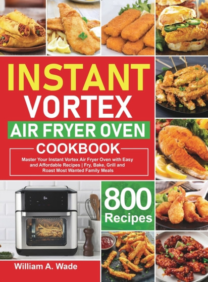 Instant Vortex Air Fryer Oven Cookbook : Master Your Instant Vortex Air Fryer Oven with 800 Easy and Affordable Recipes Fry, Bake, Grill and Roast Most Wanted Family Meals