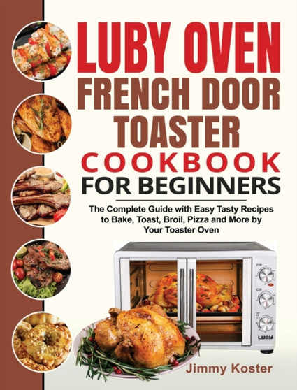 Luby French Door Toaster Oven Cookbook for Beginners : The Complete Guide with Easy Tasty Recipes to Bake, Toast, Broil, Pizza and More by Your Toaster Oven