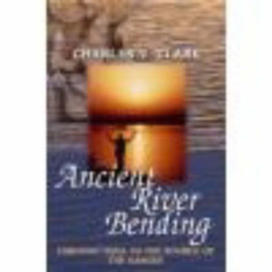 Ancient River Bending : Through India to the Source of the Ganges by Charles Clark - Paperback