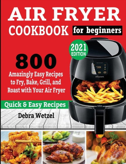 Air Fryer Cookbook for Beginners : 800 Amazingly Easy Recipes to Fry, Bake, Grill, and Roast with Your Air Fryer