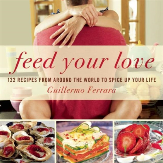 Feed Your Love : 122 Recipes from Around the World to Spice Up Your Love Life