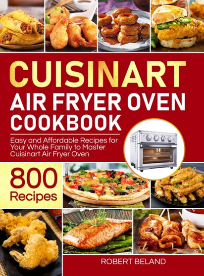 Cuisinart Air Fryer Oven Cookbook for Beginners : 800 Easy and Affordable Recipes for Your Whole Family to Master Cuisinart Air Fryer Oven Effortlessly