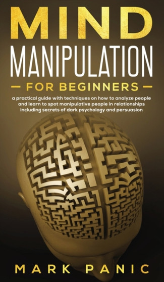Mind manipulation for beginners : a practical guide with techniques on how to analyze people and learn to spot manipulative people in relationships including secrets of dark psychology and persuasion by Mark Panic - Hardback