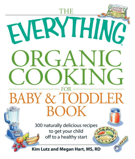 The Everything Organic Cooking for Baby & Toddler Book : 300 naturally delicious recipes to get your child off to a healthy start