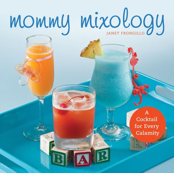 Mommy Mixology : A Cocktail for Every Calamity