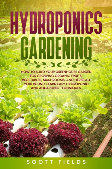 Hydroponics Gardening : How to Build Your Greenhouse Garden for Growing Organic Fruits, Vegetables, Mushrooms, and Herbs All Year Round. Learn Easy Hydroponic and Aquaponic Techniques by Scott Fields - Paperback