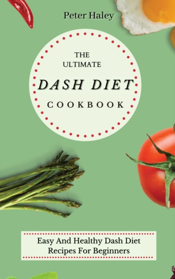 The Ultimate Dash Diet Cookbook : Easy And Healthy Dash Diet Recipes For Beginners by Peter Haley - Hardback
