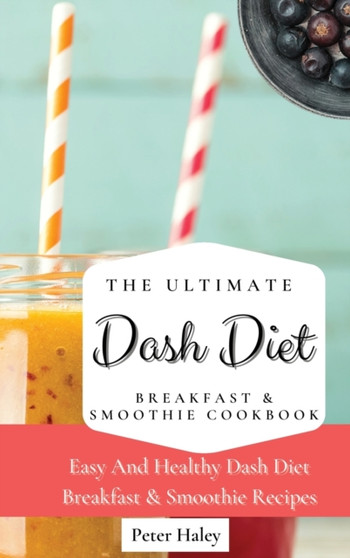 The Ultimate Dash Diet Breakfast & Smoothie Cookbook : Easy And Healthy Dash Diet Breakfast & Smoothie Recipes by Peter Haley - Hardback