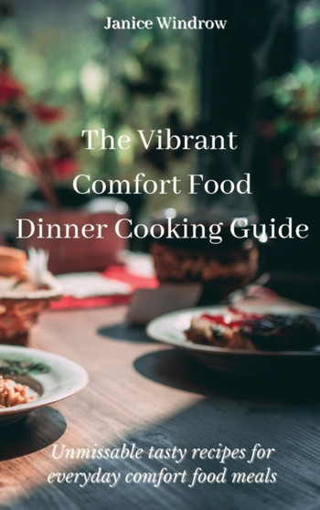 The Vibrant Comfort Food Dinner Cooking Guide : Unmissable tasty recipes for everyday comfort food meals by Janice Windrow - Hardback