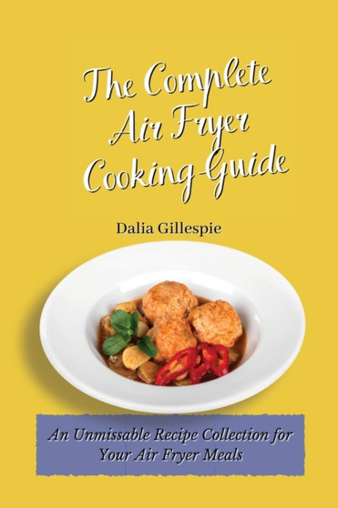 The Complete Air Fryer Cooking Guide : An Unmissable Recipe Collection for Your Air Fryer Meals by Dalia Gillespie - Paperback