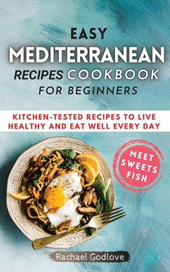 Easy Mediterranean Recipes Cookbook for Beginners : Kitchen-tested recipes to live healthy and eat well every day