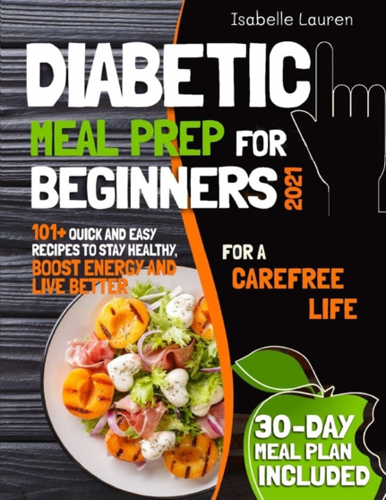 Diabetic Meal Prep : 101+ Quick and Easy Recipes to Stay Healthy, Boost Energy and Live Better. 30-Day Meal Plan Included