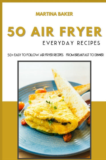 50 Air Fryer Everyday Recipes : 50+ Easy To Follow Air Fryer Recipes - From Breakfast To Dinner