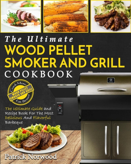 Wood Pellet Smoker and Grill Cookbook : The Ultimate Wood Pellet Smoker and Grill Cookbook - The Ultimate Guide and Recipe Book for the Most Delicious and Flavorful Barbecue