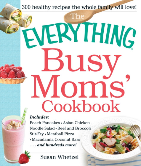 The Everything Busy Moms' Cookbook : Includes Peach Pancakes, Asian Chicken Noodle Salad, Beef and Broccoli Stir-Fry, Meatball Pizza, Macadamia Coconut Bars and hundreds more!