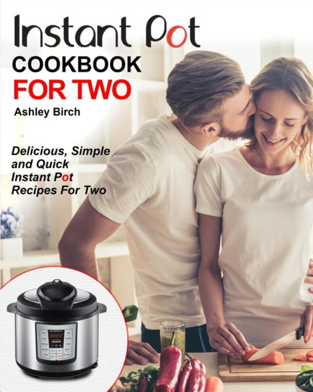 Instant Pot for Two Cookbook : Delicious, Simple and Quick Instant Pot Recipes for Two