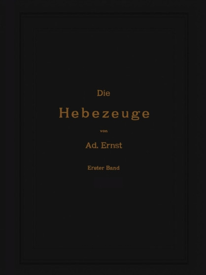 Die Hebezeuge. Theorie und Kritik ausgefuhrter Konstruktionen mit besonderer Berucksichtigung der elektrischen Anlagen. Ein Handbuch fur Ingenieure, Techniker und Studierende : 1. Band by Ad. Ernst - Paperback