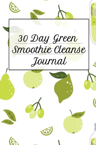 30 Day Green Smoothie Cleanse Journal : Daily Log Book For Diet Cleanse & Detox For Health & Happiness - Juicing Recipe Book For Weight Loss To Write In Your Favorite Vegetable And Fruit Cleanser Drin
