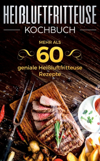Heissluftfritteuse Kochbuch - Mehr als 60 geniale Heissluftfritteuse Rezepte : Heissluftfritteuse Buch fur jeden Anlass