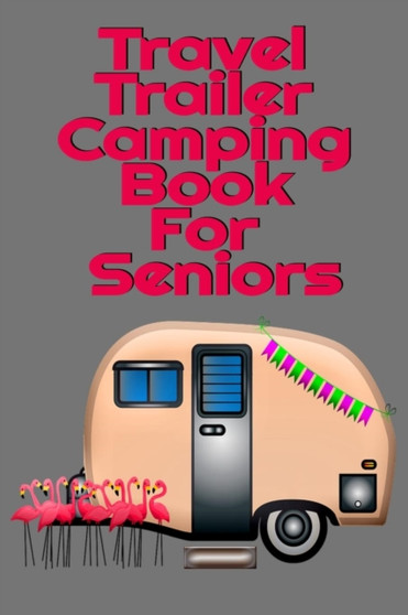 Travel Trailer Camping Book For Seniors : Hiking, Campsite & Caravaning Journey Diary - Roadtrip Tracker Log Pad, Campground Planner, Glamping Notes, Memory Keepsake Journal For Proud Campers - 6 x 9