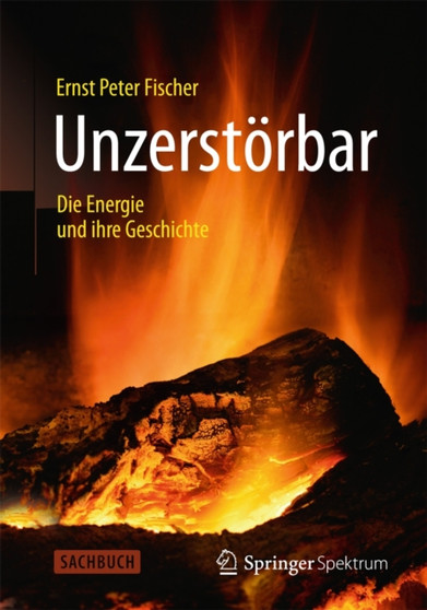Unzerstoerbar : Die Energie und ihre Geschichte by Ernst Peter Fischer - Hardback