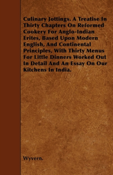 Culinary Jottings. A Treatise In Thirty Chapters On Reformed Cookery For Anglo-Indian Erites, Based Upon Modern English, And Continental Principles, With Thirty Menus For Little Dinners Worked Out In