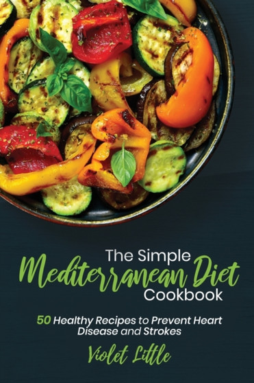 The Simple Mediterranean Diet Cookbook : 50 Healthy Recipes to Prevent Heart Disease and Strokes