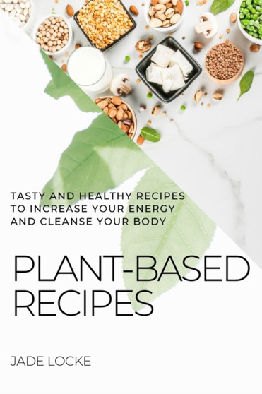 Plant-Based Recipes : Tasty and Healthy Recipes to Increase Your Energy and Cleanse Your Body