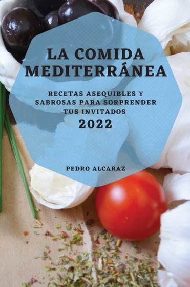 LA COMIDA MEDITERRANEA 2022 : RECETAS ASEQUIBLES Y SABROSAS PARA SORPRENDER TUS INVITADOS