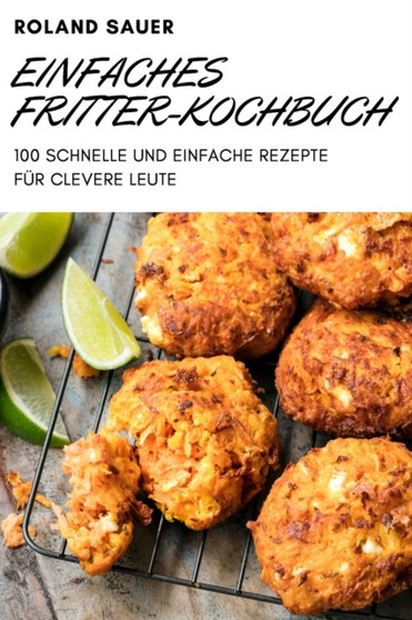 Einfaches Fritter-Kochbuch : 100 Schnelle Und Einfache Rezepte Fur Clevere Leute