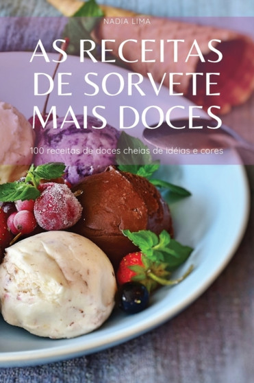 As Receitas de Sorvete Mais Doces : 100 receitas de doces cheias de ideias e cores