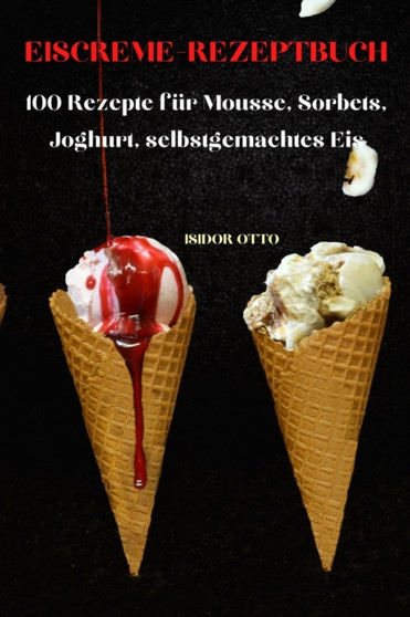 Eiscreme-Rezeptbuch : 100 Rezepte fur Mousse, Sorbets, Joghurt, selbstgemachtes Eis