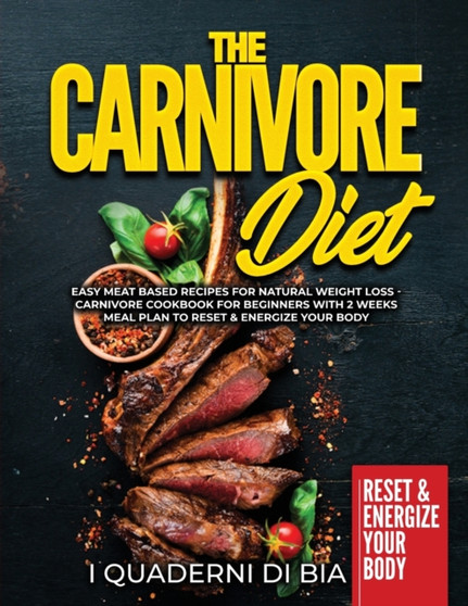 The Carnivore Diet : Easy Meat Based Recipes for Natural Weight Loss - Carnivore Cookbook for Beginners with 2 Weeks Meal Plan to Reset & Energize Your Body