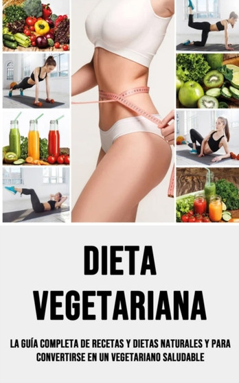 Dieta Vegetariana : La Guia Completa De Recetas Y Dietas Naturales Y Para Convertirse en Un Vegetariano Saludable
