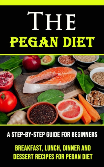 The Pegan Diet : A Step-by-step Guide for Beginners (Breakfast, Lunch, Dinner and Dessert Recipes for Pegan Diet)