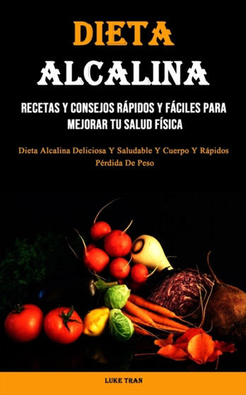 Dieta Alcalina : Recetas Y Consejos Rapidos Y Faciles Para Mejorar Tu Salud Fisica (Dieta Alcalina Deliciosa Y Saludable Y Cuerpo Y Rapidos Perdida De Peso)