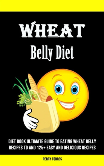 Wheat Belly Diet : Diet Book Ultimate Guide to Eating Wheat Belly Recipes to and 125+ Easy and Delicious Recipes