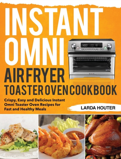 Instant Omni Air Fryer Toaster Oven Cookbook : Crispy, Easy and Delicious Instant Omni Toaster Oven Recipes for Fast and Healthy Meals