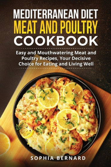 Mediterranean Diet Meat and Poultry Cookbook : Easy and Mouthwatering Meat and Poultry Recipes, Your Decisive Choice for Eating and Living Well