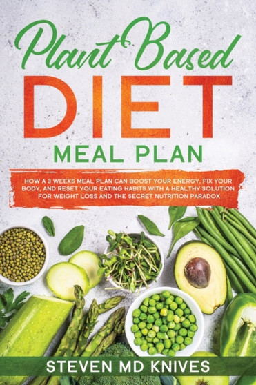 Plant Based Diet Meal Plan : How a 3 Weeks Meal Plan Can Boost Your Energy, Fix Your Body, and Reset Your Eating Habits with a Healthy Solution for Weight Loss and the Secret Nutrition Paradox (A Natu