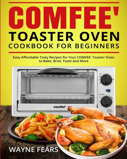 COMFEE' Toaster Oven Cookbook for Beginners : Easy Affordable Tasty Recipes for Your COMFEE' Toaster Oven to Bake, Broil, Toast and More