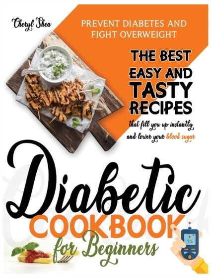 Diabetic Cookbook for Beginners : Prevent Diabetes and Fight Overweight. The Best Easy and Tasty Recipes That Fill You Up Instantly and Lower Your Blood Sugar