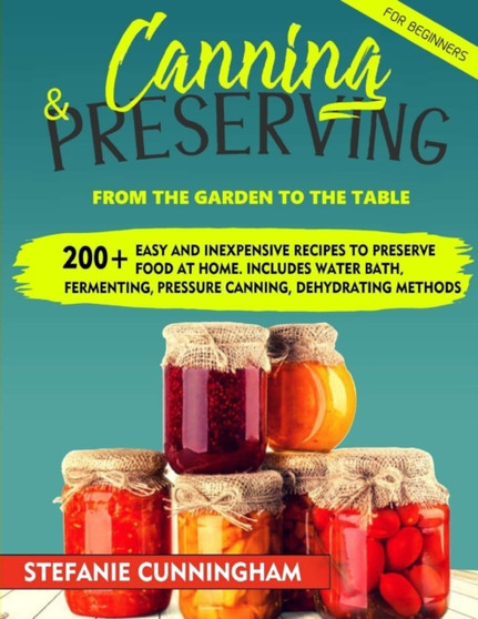 Canning and Preserving for Beginners : From The Garden To The Table. 200+ Easy And Inexpensive Recipes To Preserve Food At Home. Includes Water Bath, Fermenting, Pressure Canning, Dehydrating Methods