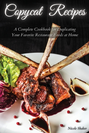 Copycat Recipes : A Complete Cookbook for Duplicating Your Favorite Restaurant Foods at Home