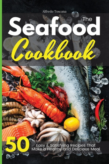 The Seafood Cookbook : 50 Easy and Delicious Fish Recipes to Make in Your Kitchen Even if You Are a Beginner