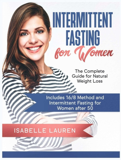 Intermittent Fasting for Women : The Complete Guide for Natural Weight Loss. Includes 16/8 Method and Intermittent Fasting for Women after 50