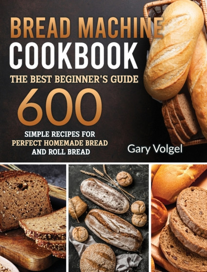 Bread Machine CookBook : The Best Beginners guide,600 simple recipes For Perfect Homemade Bread and Roll Bread