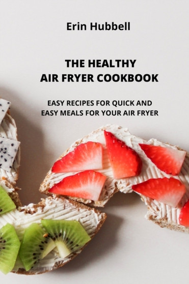 The Healthy Air Fryer Cookbook : Easy Recipes for Quick and Easy Meals for Your Air Fryer.