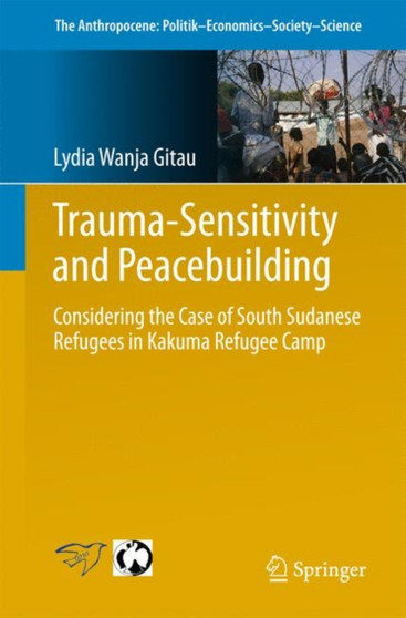 Trauma-sensitivity and Peacebuilding : Considering the Case of South Sudanese Refugees in Kakuma Refugee Camp : 12 by Lydia Wanja Gitau - Paperback
